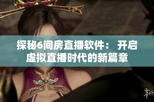 探秘6间房直播软件： 开启虚拟直播时代的新篇章