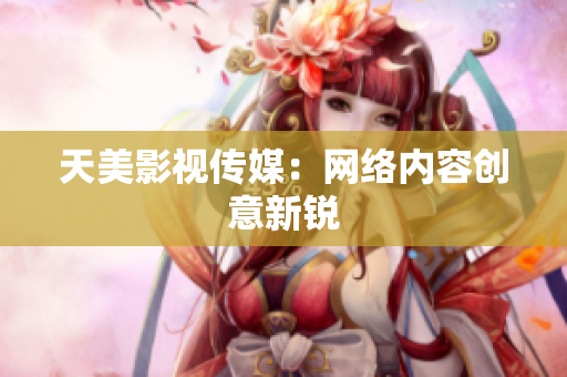 天美影视传媒：网络内容创意新锐