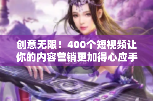 创意无限！400个短视频让你的内容营销更加得心应手