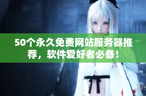 50个永久免费网站服务器推荐，软件爱好者必备！