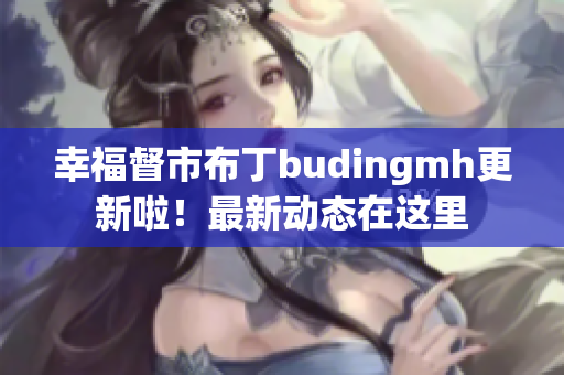 幸福督市布丁budingmh更新啦！最新动态在这里