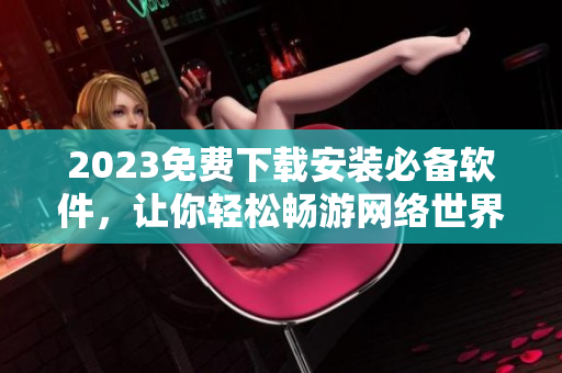 2023免费下载安装必备软件，让你轻松畅游网络世界