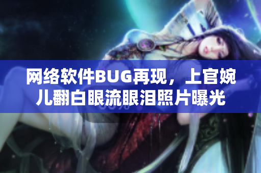 网络软件BUG再现，上官婉儿翻白眼流眼泪照片曝光
