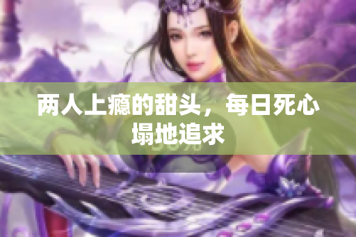 两人上瘾的甜头，每日死心塌地追求