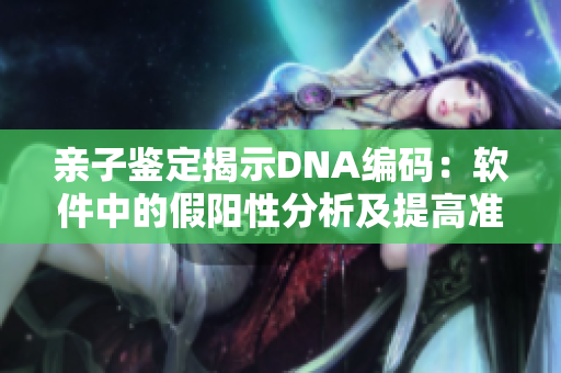 亲子鉴定揭示DNA编码：软件中的假阳性分析及提高准确性探讨
