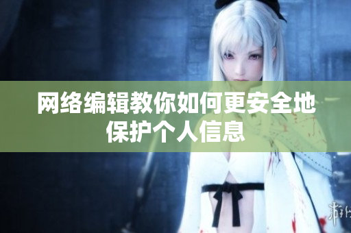 网络编辑教你如何更安全地保护个人信息
