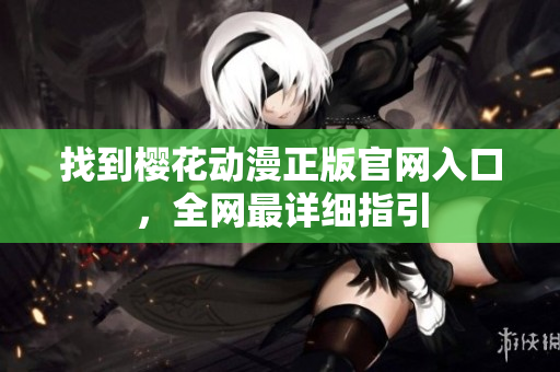 找到樱花动漫正版官网入口，全网最详细指引