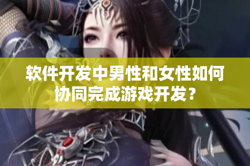 软件开发中男性和女性如何协同完成游戏开发？