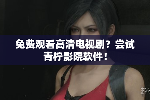免费观看高清电视剧？尝试青柠影院软件！