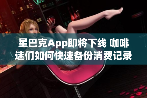 星巴克App即将下线 咖啡迷们如何快速备份消费记录？
