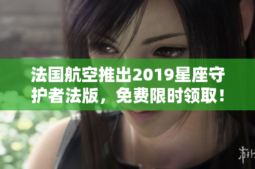 法国航空推出2019星座守护者法版，免费限时领取！