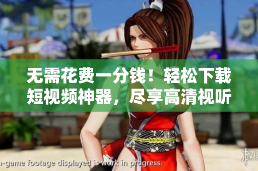 无需花费一分钱！轻松下载短视频神器，尽享高清视听