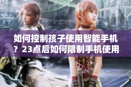 如何控制孩子使用智能手机？23点后如何限制手机使用？