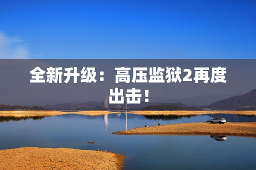 全新升级：高压监狱2再度出击！
