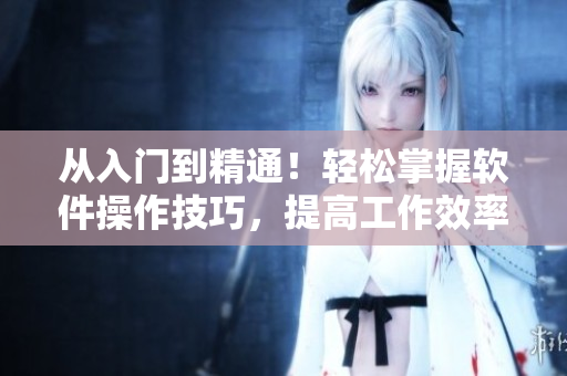 从入门到精通！轻松掌握软件操作技巧，提高工作效率