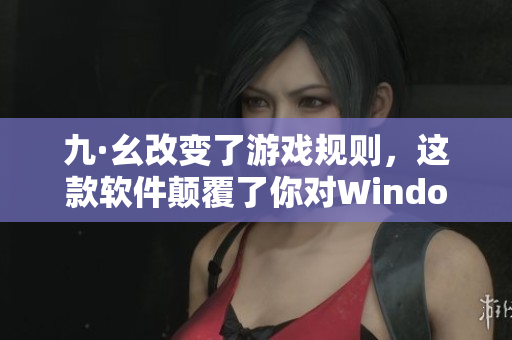 九·幺改变了游戏规则，这款软件颠覆了你对Windows的看法！