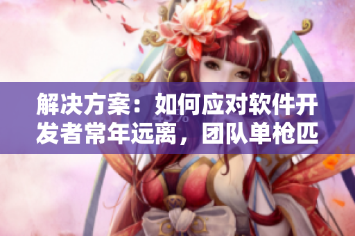 解决方案：如何应对软件开发者常年远离，团队单枪匹马工作的问题？