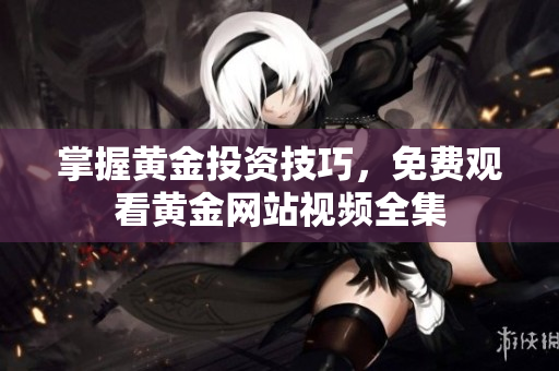 掌握黄金投资技巧，免费观看黄金网站视频全集
