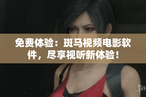 免费体验：斑马视频电影软件，尽享视听新体验！