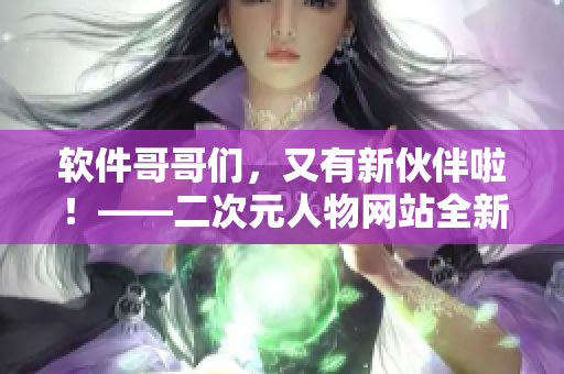 软件哥哥们，又有新伙伴啦！——二次元人物网站全新更新