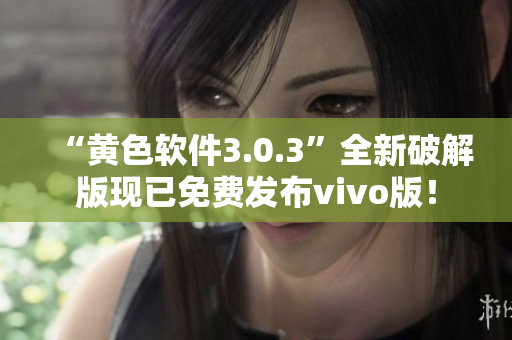“黄色软件3.0.3”全新破解版现已免费发布vivo版！