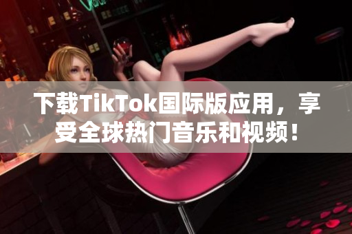 下载TikTok国际版应用，享受全球热门音乐和视频！