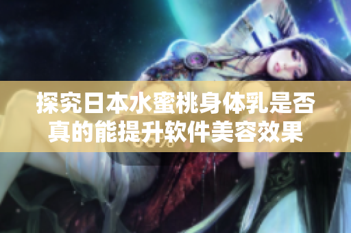 探究日本水蜜桃身体乳是否真的能提升软件美容效果