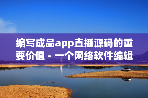 编写成品app直播源码的重要价值 - 一个网络软件编辑的观点