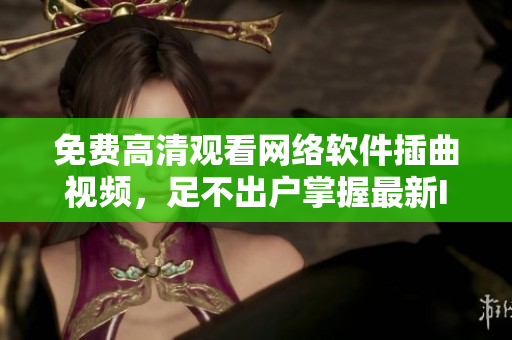 免费高清观看网络软件插曲视频，足不出户掌握最新IT技术！