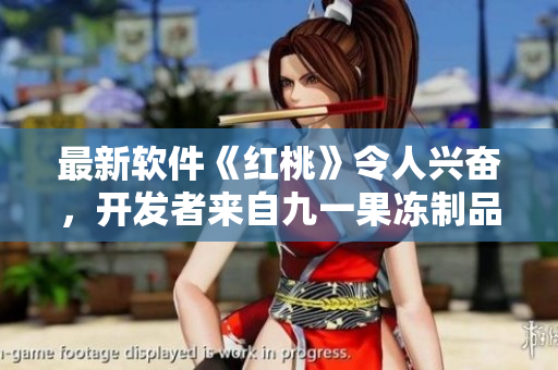 最新软件《红桃》令人兴奋，开发者来自九一果冻制品厂！