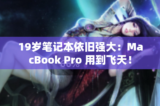 19岁笔记本依旧强大：MacBook Pro 用到飞天！