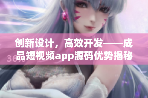 创新设计，高效开发——成品短视频app源码优势揭秘