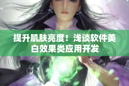 提升肌肤亮度！浅谈软件美白效果类应用开发
