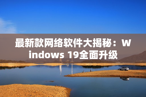 最新款网络软件大揭秘：Windows 19全面升级