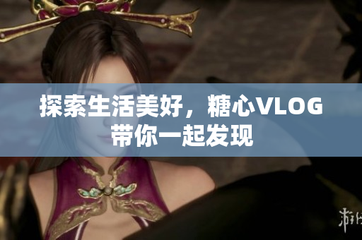 探索生活美好，糖心VLOG带你一起发现