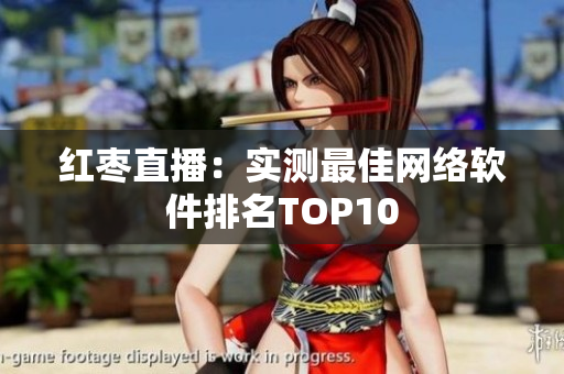红枣直播：实测最佳网络软件排名TOP10