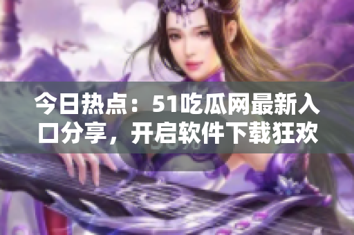 今日热点：51吃瓜网最新入口分享，开启软件下载狂欢！