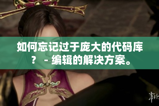 如何忘记过于庞大的代码库？ - 编辑的解决方案。