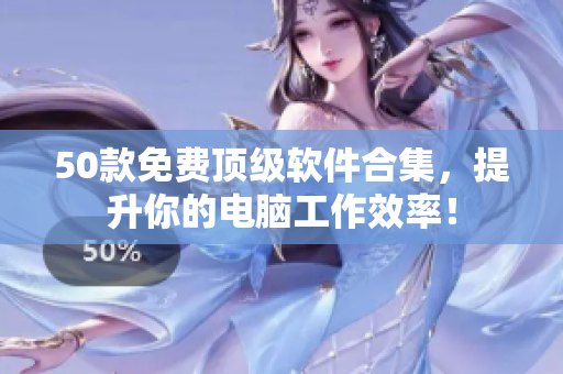50款免费顶级软件合集，提升你的电脑工作效率！