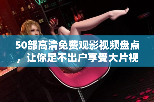 50部高清免费观影视频盘点，让你足不出户享受大片视听盛宴