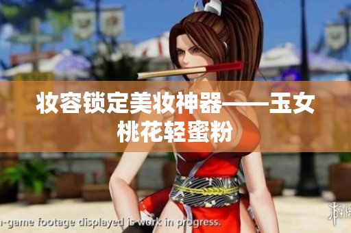 妆容锁定美妆神器——玉女桃花轻蜜粉