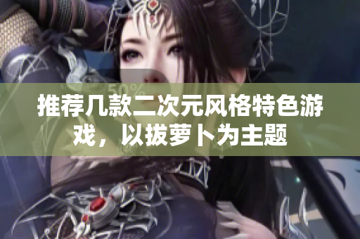 推荐几款二次元风格特色游戏，以拔萝卜为主题