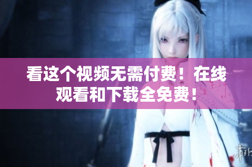 看这个视频无需付费！在线观看和下载全免费！