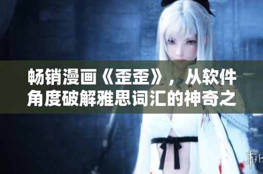 畅销漫画《歪歪》，从软件角度破解雅思词汇的神奇之处！