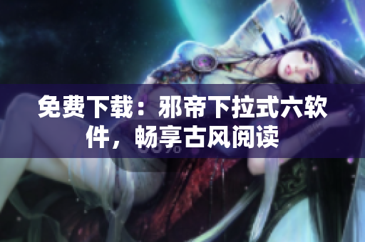 免费下载：邪帝下拉式六软件，畅享古风阅读