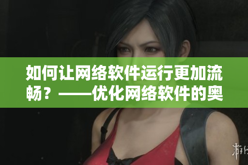 如何让网络软件运行更加流畅？——优化网络软件的奥秘