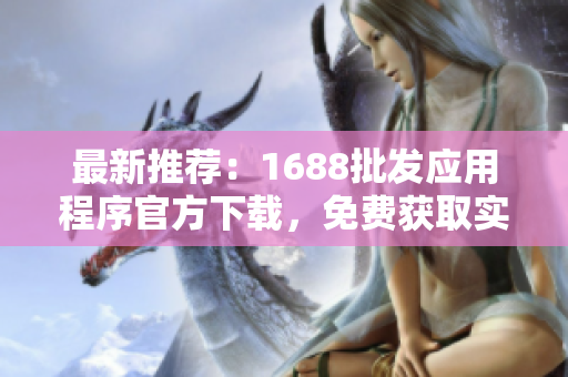 最新推荐：1688批发应用程序官方下载，免费获取实用网络软件！