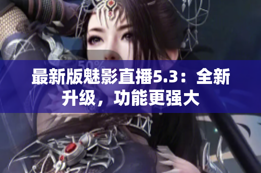 最新版魅影直播5.3：全新升级，功能更强大