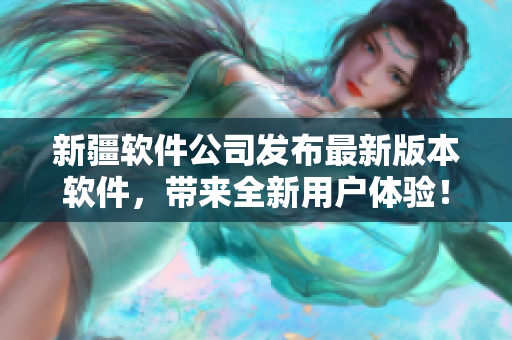 新疆软件公司发布最新版本软件，带来全新用户体验！