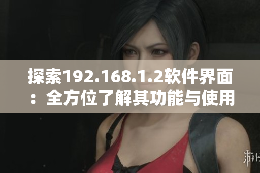 探索192.168.1.2软件界面：全方位了解其功能与使用方法
